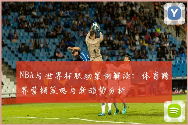 NBA与世界杯联动案例解读：体育跨界营销策略与新趋势分析