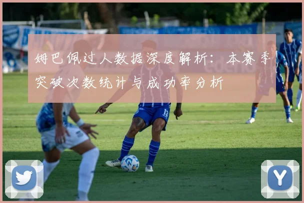 姆巴佩过人数据深度解析：本赛季突破次数统计与成功率分析