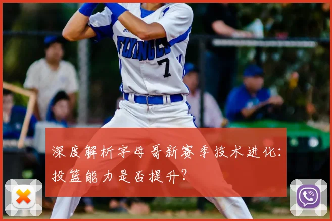 深度解析字母哥新赛季技术进化：投篮能力是否提升？