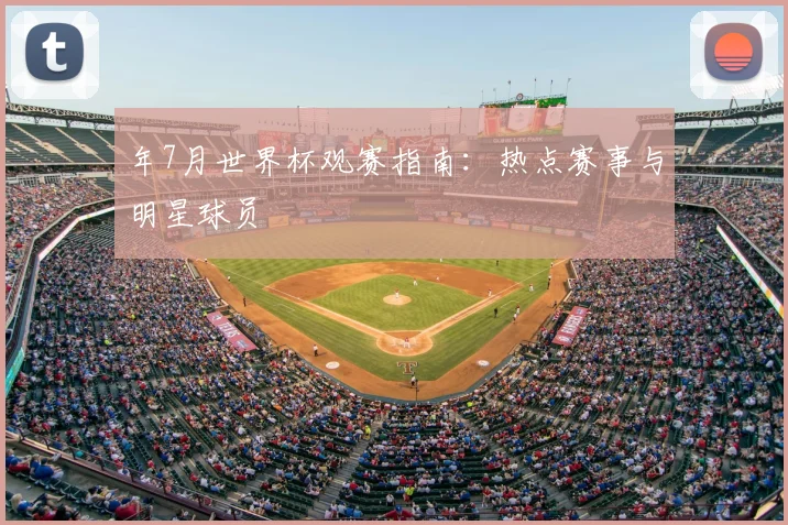 年7月世界杯观赛指南：热点赛事与明星球员