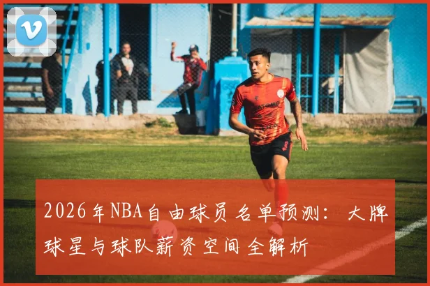 2026年NBA自由球员名单预测：大牌球星与球队薪资空间全解析