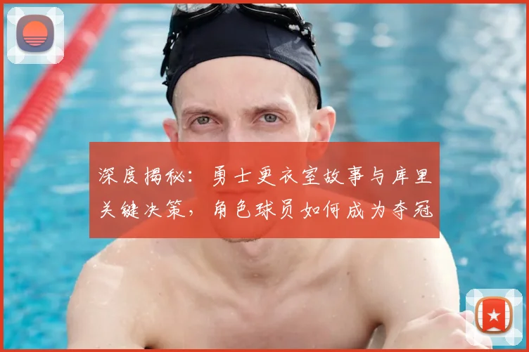 深度揭秘:勇士更衣室故事与库里关键决策,角色球员如何成为夺冠奇兵