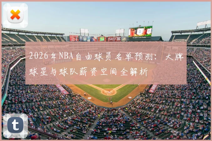 2026年NBA自由球员名单预测：大牌球星与球队薪资空间全解析