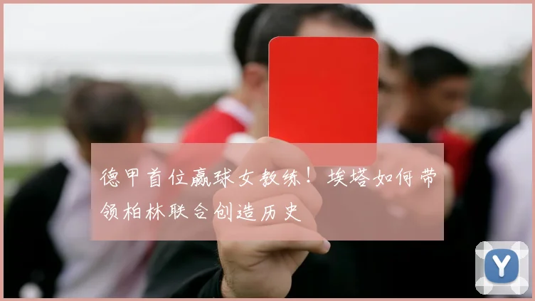 德甲首位赢球女教练！埃塔如何带领柏林联合创造历史