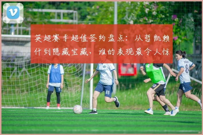 英超赛季超值签约盘点:从哲凯赖什到隐藏宝藏,谁的表现最令人惊喜?