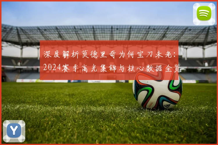 深度解析莫德里奇为何宝刀未老：2024赛季高光集锦与核心数据全览