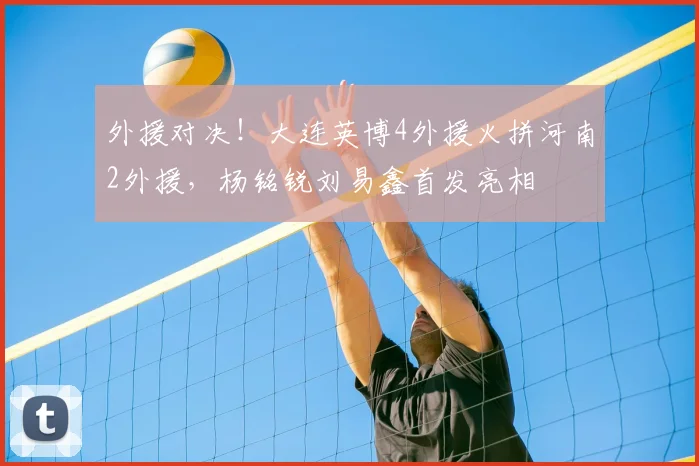 外援对决！大连英博4外援火拼河南2外援，杨铭锐刘易鑫首发亮相