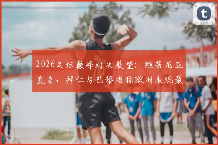 2026足坛巅峰对决展望：维蒂尼亚直言，拜仁与巴黎堪称欧洲表现最佳的两强