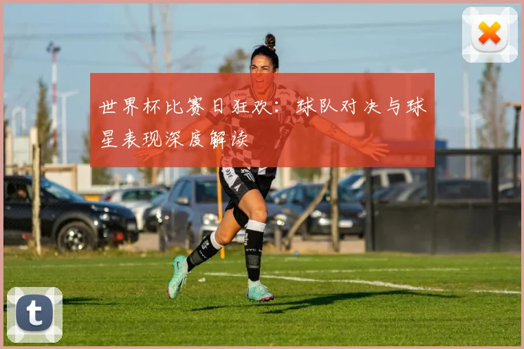 世界杯比赛日狂欢：球队对决与球星表现深度解读