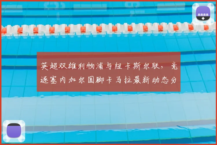 英超双雄利物浦与纽卡斯尔联,竞逐塞内加尔国脚卡马拉最新动态分析