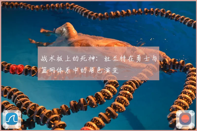 战术板上的死神：杜兰特在勇士与篮网体系中的角色演变