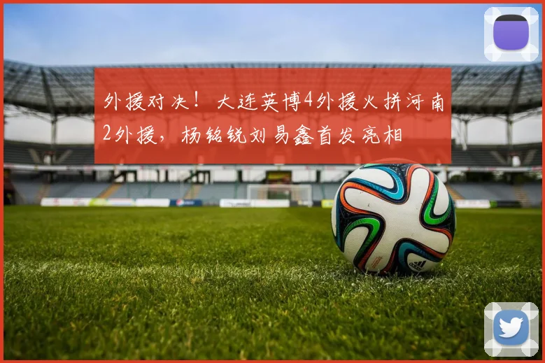 外援对决！大连英博4外援火拼河南2外援，杨铭锐刘易鑫首发亮相