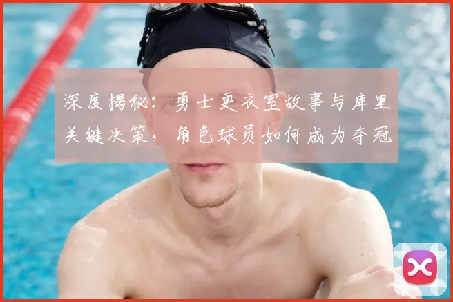 深度揭秘：勇士更衣室故事与库里关键决策，角色球员如何成为夺冠奇兵